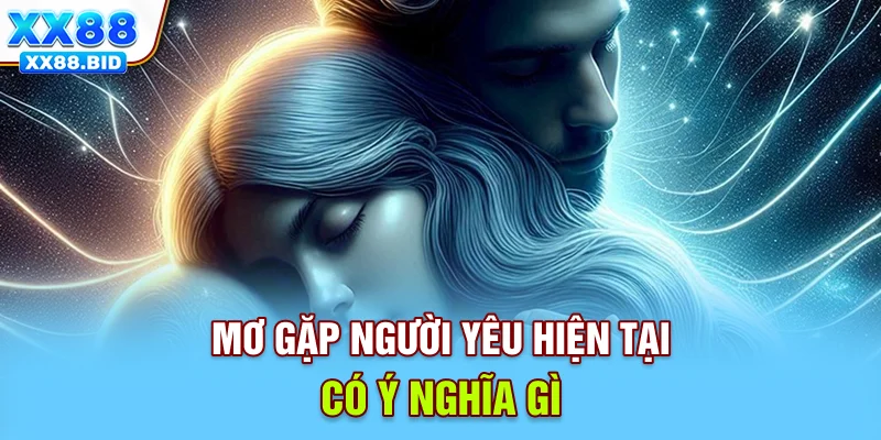 Mơ gặp người yêu hiện tại có ý nghĩa gì