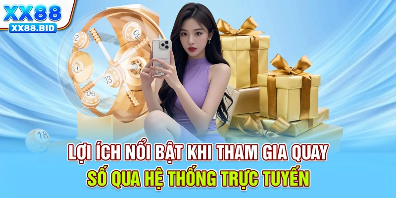 Lợi ích nổi bật khi tham gia quay số qua hệ thống trực tuyến