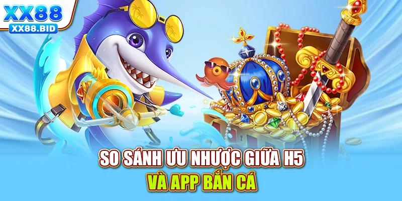 So sánh ưu nhược giữa H5 và app bắn cá